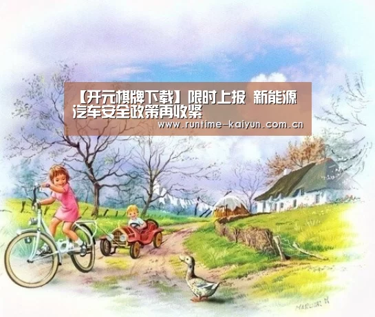 【开元棋牌下载】限时上报 新能源汽车安全政策再收紧(图2) 开元棋牌电脑版