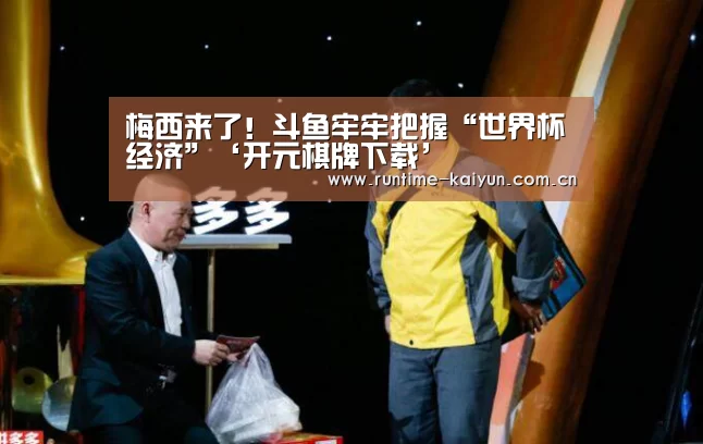 梅西来了!斗鱼牢牢把握“世界杯经济”‘开元棋牌下载’(图2) 开元棋牌app